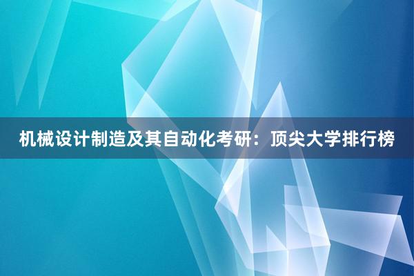 机械设计制造及其自动化考研：顶尖大学排行榜