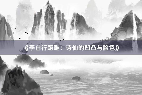 《李白行路难：诗仙的凹凸与脸色》