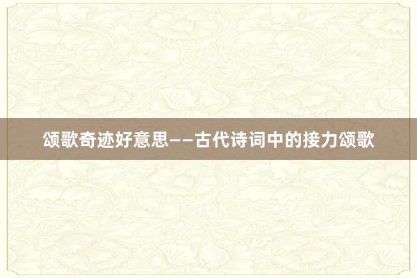 颂歌奇迹好意思——古代诗词中的接力颂歌